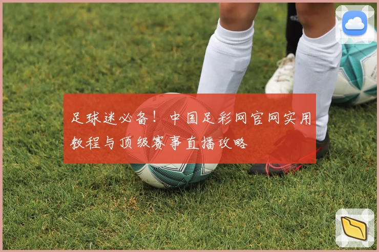 足球迷必备！中国足彩网官网实用教程与顶级赛事直播攻略
