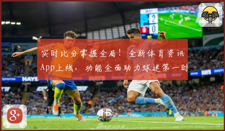 实时比分掌握全局！全新体育资讯App上线，功能全面助力球迷第一时间畅享赛事
