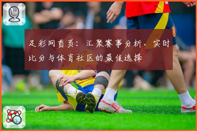 足彩网首页:汇聚赛事分析、实时比分与体育社区的最佳选择