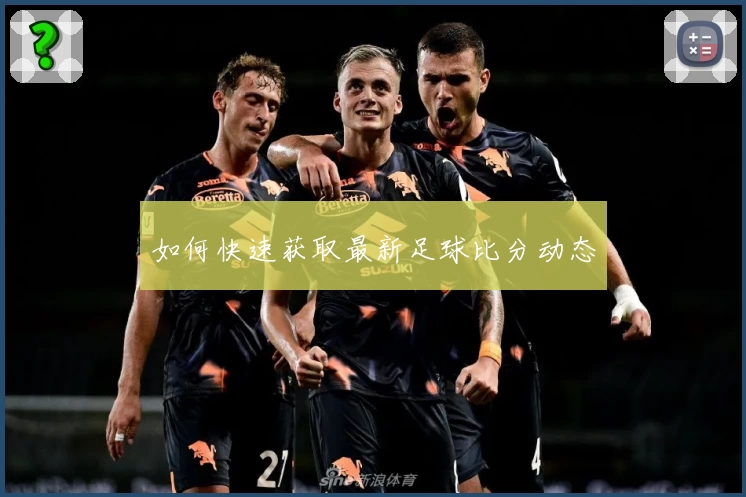 如何快速获取最新足球比分动态