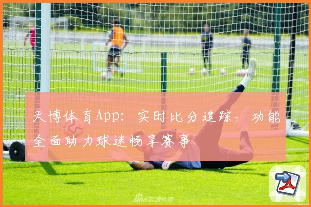 天博体育App：实时比分追踪，功能全面助力球迷畅享赛事