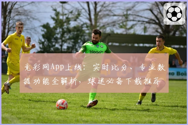 竞彩网App上线：实时比分、专业数据功能全解析，球迷必备下载推荐