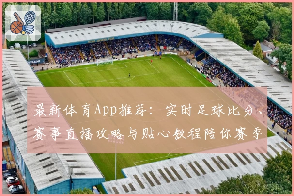 最新体育App推荐：实时足球比分、赛事直播攻略与贴心教程陪你赛季问鼎