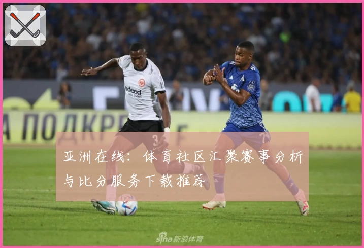 亚洲在线:体育社区汇聚赛事分析与比分服务下载推荐