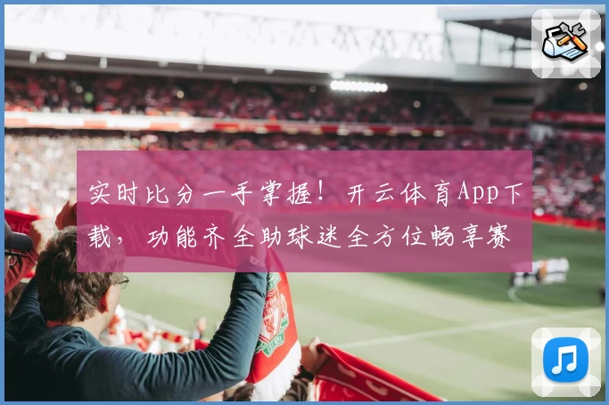 实时比分一手掌握！开云体育App下载，功能齐全助球迷全方位畅享赛事