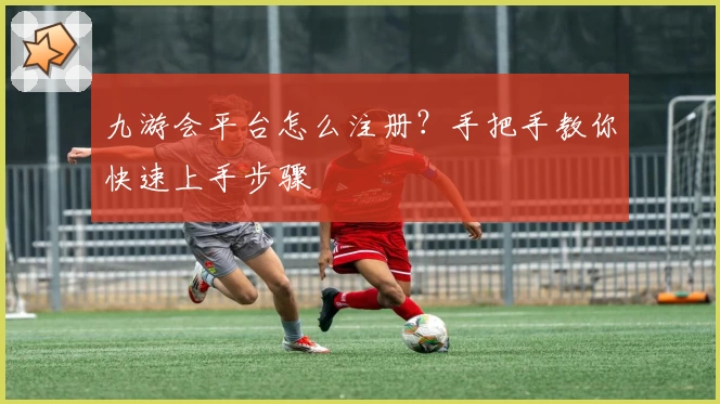 九游会平台怎么注册？手把手教你快速上手步骤