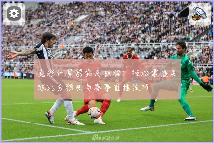 竞彩计算器实用教程：轻松掌握足球比分预测与赛事直播技巧