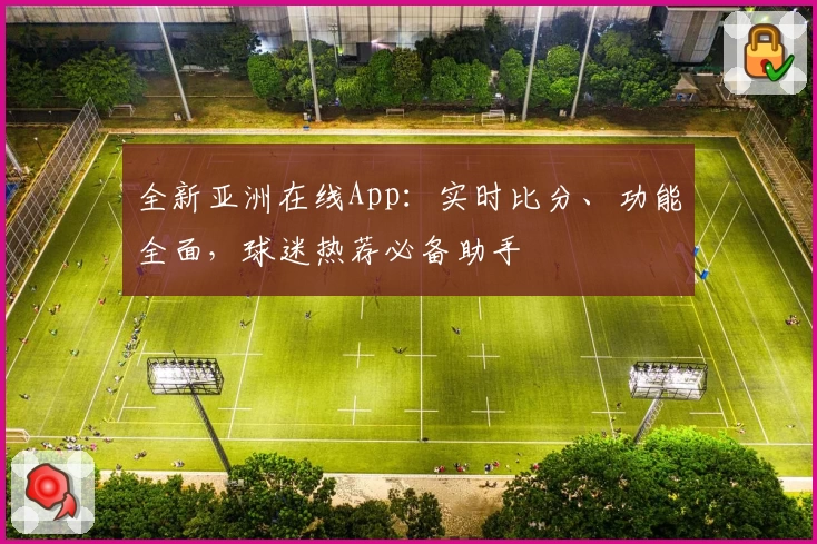 全新亚洲在线App:实时比分、功能全面,球迷热荐必备助手