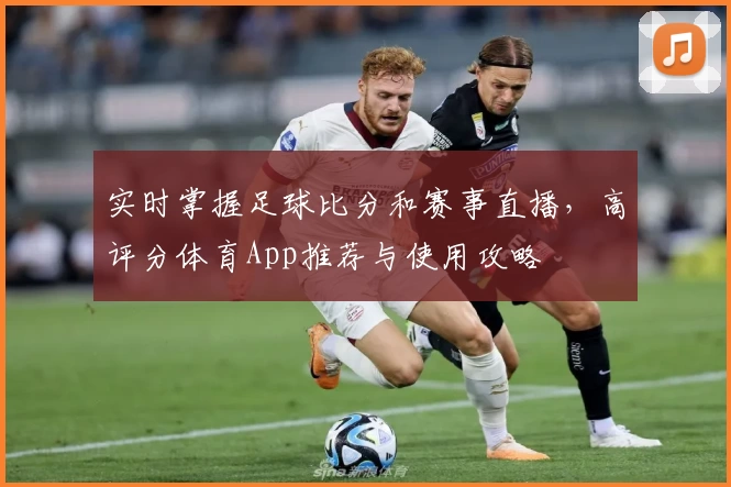 实时掌握足球比分和赛事直播,高评分体育App推荐与使用攻略