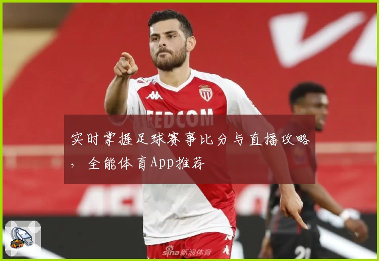 实时掌握足球赛事比分与直播攻略，全能体育App推荐