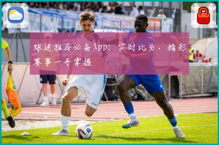 球迷推荐必备App：实时比分、精彩赛事一手掌握