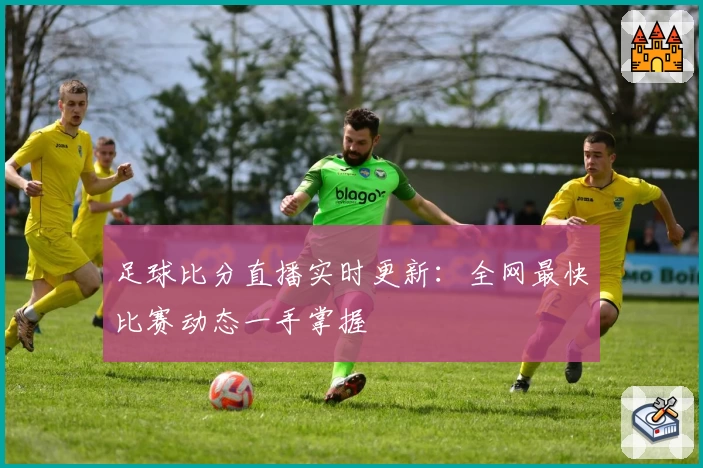 足球比分直播实时更新：全网最快比赛动态一手掌握