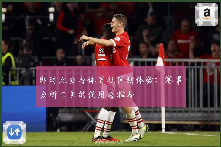 即时比分与体育社区新体验:赛事分析工具的使用与推荐